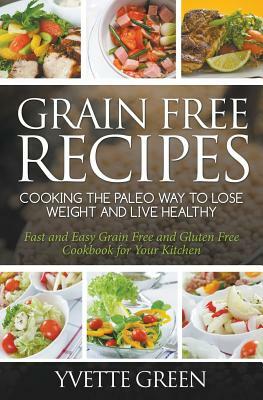 Grain Free Recipes: Cooking the Paleo Way to Lose Weight and Live Healthy: Fast and Easy Grain Free and Gluten Free Cookbook for Your Kitc by Yvette Green