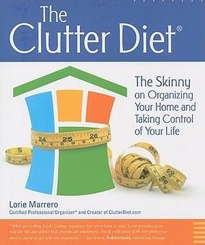 The Clutter Diet: The Skinny on Organizing Your Home and Taking Control Your Life by Lorie Marrero, Lorie Marrero