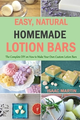 Easy, Natural, Homemade Lotion Bars: The Complete DIY on How to Make Your Own Custom Lotion Bars by Isaac Martin