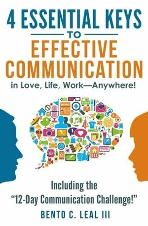 4 Essential Keys to Effective Communication in Love, Life, Work--Anywhere!: Including the 12-Day Communication Challenge! by Bento C. Leal III