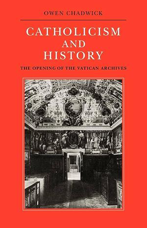 Catholicism and History: The Opening of the Vatican Archives by Owen Chadwick