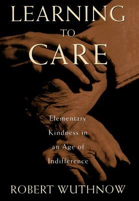 Learning to Care: Elementary Kindness in an Age of Indifference by Robert Wuthnow