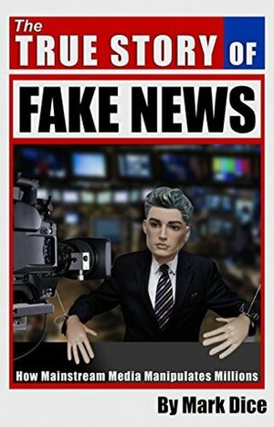 The True Story of Fake News: How Mainstream Media Manipulates Millions by Mark Dice