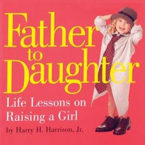 Father to Daughter: Life Lessons on Raising a Girl by Harry H. Harrison Jr.