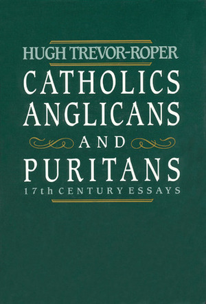 Catholics, Anglicans, and Puritans: Seventeenth-Century Essays by Hugh R. Trevor-Roper