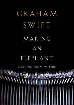 Making An Elephant: Writing From Within by Graham Swift