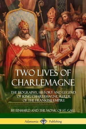 Two Lives of Charlemagne: The Biography, History and Legend of King Charlemagne, Ruler of the Frankish Empire by Monk of St Gall, Arthur James Grant, Einhard