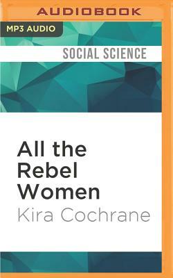 All the Rebel Women: The Rise of the Fourth Wave of Feminism by Kira Cochrane