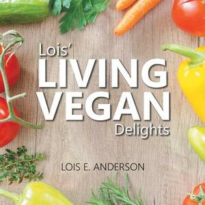 Lois' LIVING VEGAN Delights by Lois E. Anderson