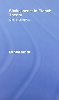 Shakespeare in French Theory: King of Shadows by Richard Wilson