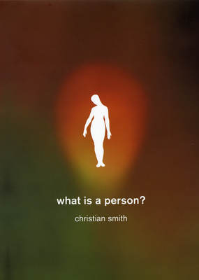 What Is a Person?: Rethinking Humanity, Social Life, and the Moral Good from the Person Up by Christian Smith