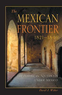 The Mexican Frontier, 1821-1846: The American Southwest Under Mexico by David J. Weber