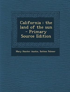 California: The Land of the Sun - Primary Source Edition by Mary Hunter Austin, Sutton Palmer