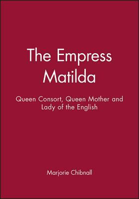 Empress Matilda: Queen Consort, Queen Mother and Lady of the English by Marjorie Chibnall