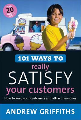 101 Ways to Really Satisfy Your Customers: How to Keep Your Customers and Attract New Ones by Andrew Griffiths