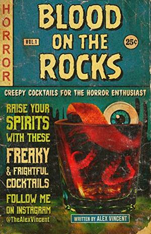 Blood On The Rocks: Creepy Cocktails for the Horror Enthusiast by Alex Vincent