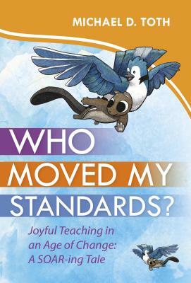 Who Moved My Standards?: Joyful Teaching in an Age of Change: A Soar-Ing Tale by Michael D. Toth