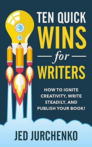 Ten Quick Wins for Writers: How to ignite creativity, write steadily, and publish your book! by Jed Jurchenko