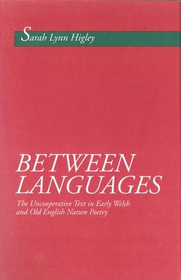 Between Languages: The Uncooperative Text in Early Welsh and Old English Nature Poetry by Sarah L. Higley