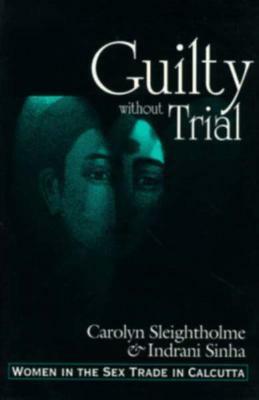 Guilty Without Trial: Women in the Sex Trade in Calcutta by Carlyn Sleightholme, Indrani Sinha