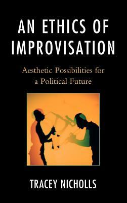 An Ethics of Improvisation: Aesthetic Possibilities for a Political Future by Tracey Nicholls