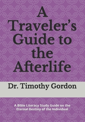 A Traveler's Guide to the Afterlife: A Bible Literacy Study Guide on the Eternal Destiny of the Individual by Timothy Gordon