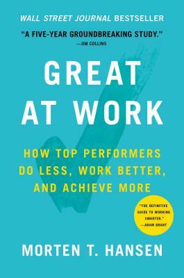 Great at Work: How Top Performers Do Less, Work Better, and Achieve More by Morten T. Hansen