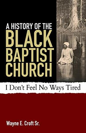 A History of the Black Baptist Church: I Don't Feel No Ways Tired by Wayne E Croft