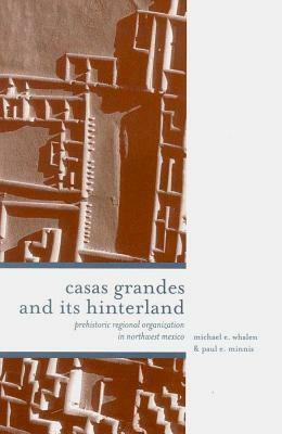 Casas Grandes and Its Hinterlands: Prehistoric Regional Organization in Northwest Mexico by Michael E. Whalen, Paul E. Minnis