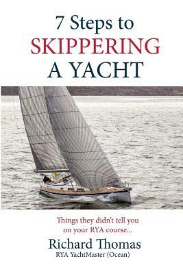 7 Steps to Skippering a Yacht: Things they didn't tell you on your RYA course by Richard P. Thomas
