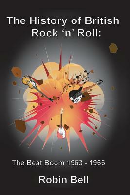 The History of British Rock 'n' Roll: The Beat Boom 1963 - 1966 by Robin Bell