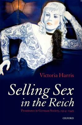 Selling Sex in the Reich: Prostitutes in German Society, 1914-1945 by Victoria Harris