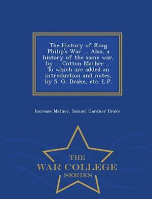 The History of King Philip's War ... Also, a History of the Same War, by ... Cotton Mather ... to Which Are Added an Introduction and Notes, by S. G. by Increase Mather, Samuel Gardner Drake