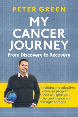 My Cancer Journey: From Discovery to Recovery: Includes my adaptive exercise program that will give you the confidence and strength to fi by Peter Green