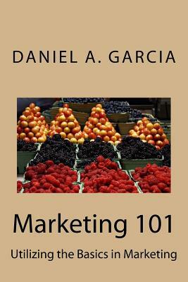 Marketing 101: Utilizing the Basics in Marketing by Daniel Garcia