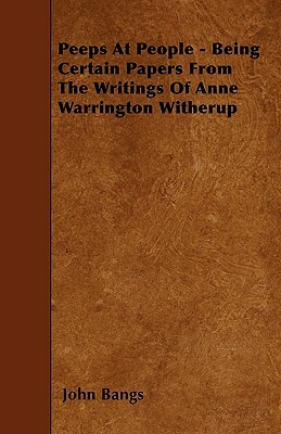 Peeps At People - Being Certain Papers From The Writings Of Anne Warrington Witherup by John Bangs