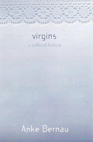 Virgins: A Cultural History by Anke Bernau