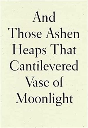 And Those Ashen Heaps That Cantilevered Vase of Moonlight by Lynn Xu