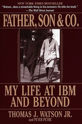 Father, Son & Co.: My Life at IBM and Beyond by Thomas J. Watson Jr., Peter Petre