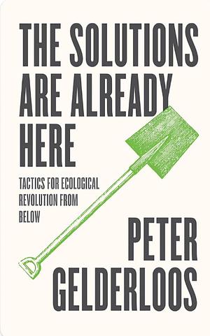 The Solutions are Already Here: Strategies for Ecological Revolution from Below by Peter Gelderloos