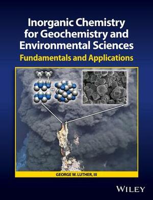 Inorganic Chemistry for Geochemistry and Environmental Sciences: Fundamentals and Applications by George W. Luther