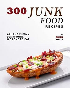 300 Junk Food Recipes: All The Yummy Junkfoods We Love to Eat by Brian White