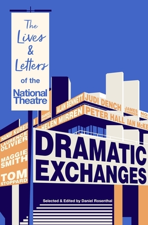 Dramatic Exchanges: The Lives and Letters of the National Theatre by Daniel Rosenthal
