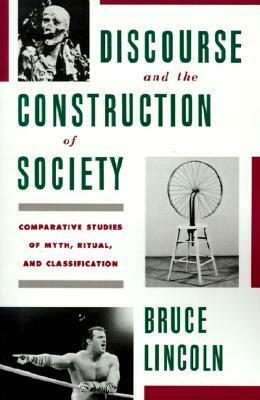 Discourse and the Construction of Society: Comparative Studies of Myth, Ritual, and Classification by Bruce Lincoln