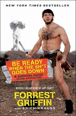 Be Ready When the Sh*t Goes Down: A Survival Guide to the Apocalypse by Erich Krauss, Forrest Griffin