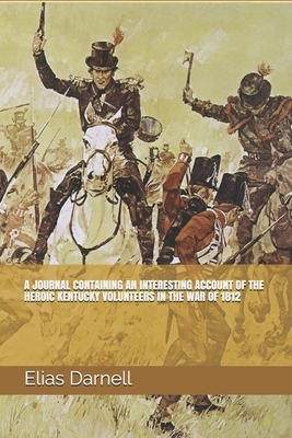 A Journal Containing an Interesting Account of the Heroic Kentucky Volunteers in the War of 1812 by Elias Darnell
