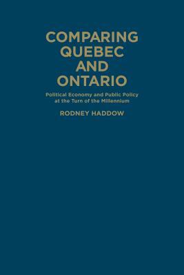 Comparing Quebec and Ontario: Political Economy and Public Policy at the Turn of the Millennium by Rodney Haddow