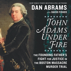 John Adams Under Fire: The Founding Father's Fight for Justice in the Boston Massacre Murder Trial by David Fisher