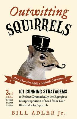 Outwitting Squirrels: 101 Cunning Stratagems to Reduce Dramatically the Egregious Misappropriation of Seed from Your Birdfeeder by Squirrels by Bill Adler