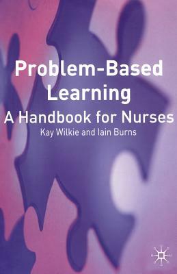 Problem Based Learning: A Handbook for Nurses by Iain Burns, Kay Wilkie